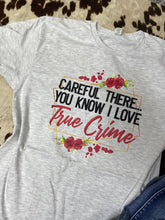 Load image into Gallery viewer, CAREFUL THERE, you know I love true crime graphic tee
